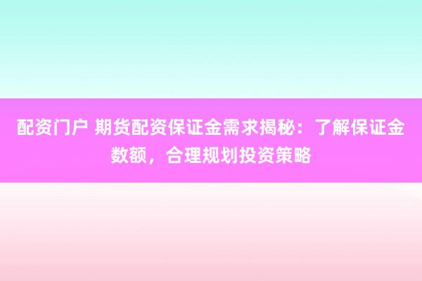 配资门户 期货配资保证金需求揭秘：了解保证金数额，合理规划投资策略