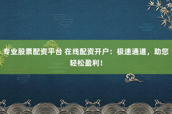专业股票配资平台 在线配资开户：极速通道，助您轻松盈利！