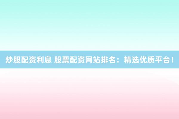 炒股配资利息 股票配资网站排名：精选优质平台！