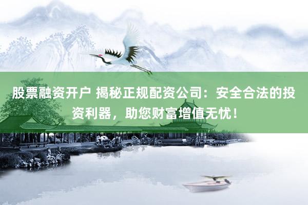 股票融资开户 揭秘正规配资公司：安全合法的投资利器，助您财富增值无忧！