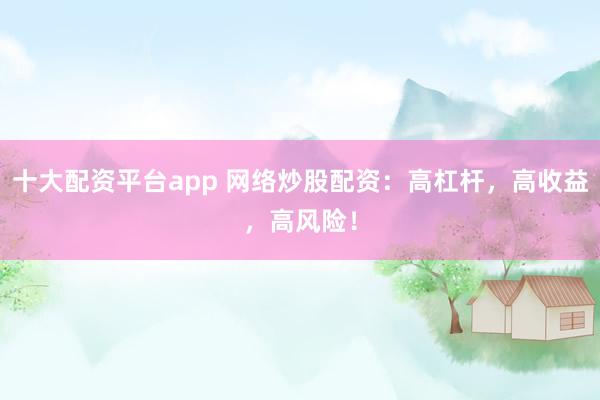 十大配资平台app 网络炒股配资：高杠杆，高收益，高风险！