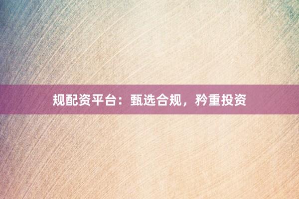 规配资平台：甄选合规，矜重投资