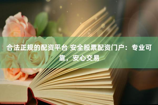 合法正规的配资平台 安全股票配资门户：专业可靠，安心交易