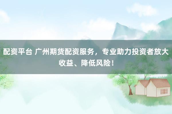 配资平台 广州期货配资服务，专业助力投资者放大收益、降低风险！