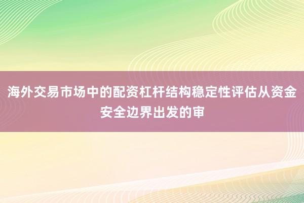 海外交易市场中的配资杠杆结构稳定性评估从资金安全边界出发的审