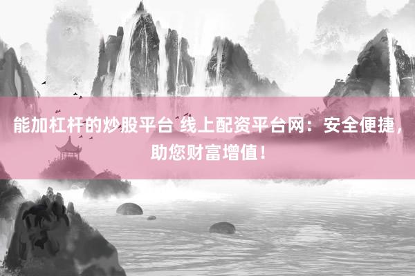 能加杠杆的炒股平台 线上配资平台网：安全便捷，助您财富增值！