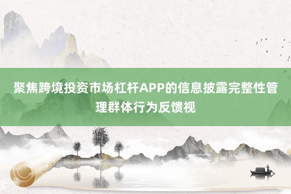 聚焦跨境投资市场杠杆APP的信息披露完整性管理群体行为反馈视