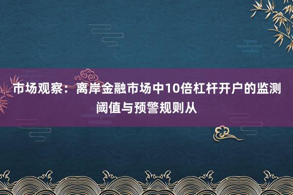 市场观察：离岸金融市场中10倍杠杆开户的监测阈值与预警规则从