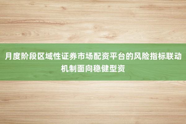 月度阶段区域性证券市场配资平台的风险指标联动机制面向稳健型资