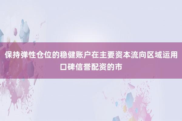 保持弹性仓位的稳健账户在主要资本流向区域运用口碑信誉配资的市