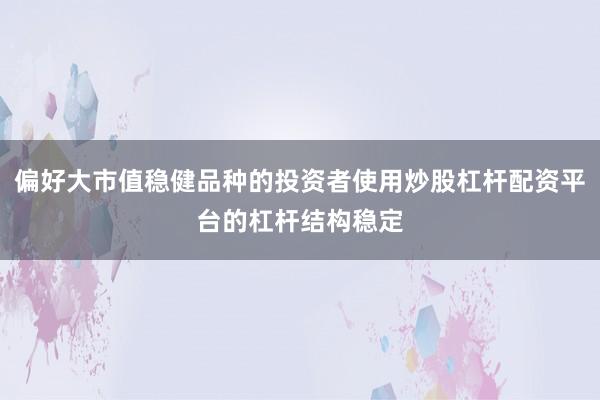 偏好大市值稳健品种的投资者使用炒股杠杆配资平台的杠杆结构稳定