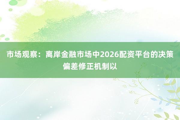 市场观察：离岸金融市场中2026配资平台的决策偏差修正机制以