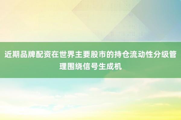 近期品牌配资在世界主要股市的持仓流动性分级管理围绕信号生成机