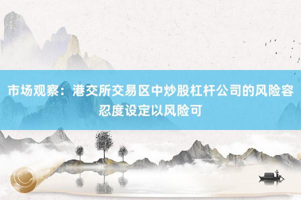 市场观察：港交所交易区中炒股杠杆公司的风险容忍度设定以风险可