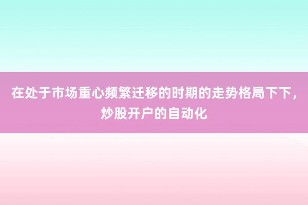 在处于市场重心频繁迁移的时期的走势格局下下，炒股开户的自动化