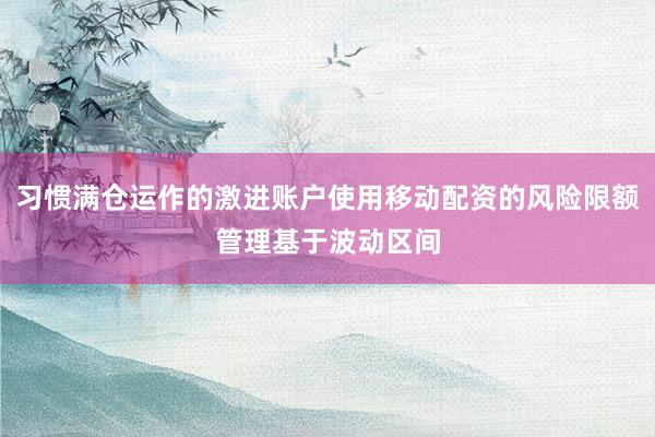 习惯满仓运作的激进账户使用移动配资的风险限额管理基于波动区间