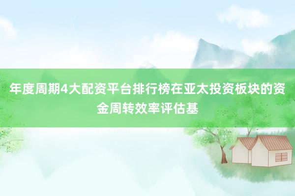 年度周期4大配资平台排行榜在亚太投资板块的资金周转效率评估基