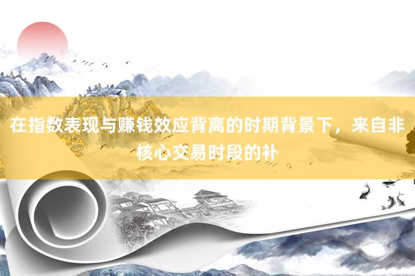 在指数表现与赚钱效应背离的时期背景下，来自非核心交易时段的补