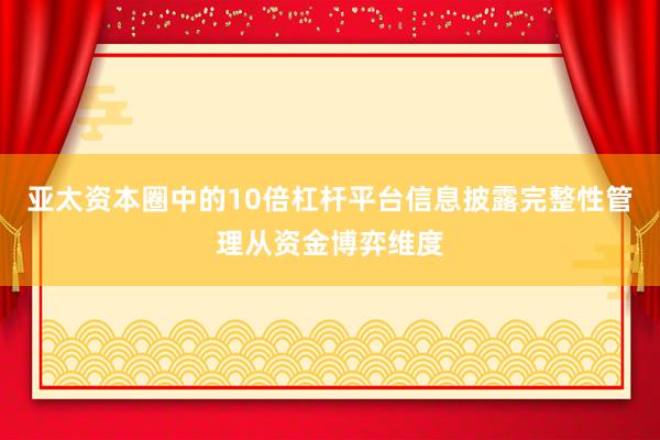 亚太资本圈中的10倍杠杆平台信息披露完整性管理从资金博弈维度
