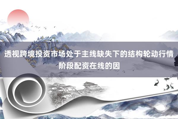 透视跨境投资市场处于主线缺失下的结构轮动行情阶段配资在线的因