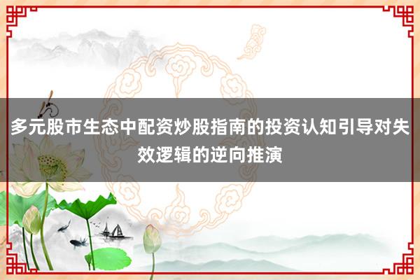 多元股市生态中配资炒股指南的投资认知引导对失效逻辑的逆向推演