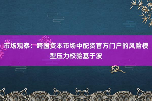 市场观察：跨国资本市场中配资官方门户的风险模型压力校验基于波