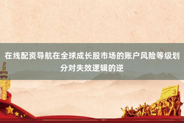 在线配资导航在全球成长股市场的账户风险等级划分对失效逻辑的逆