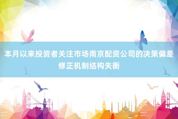 本月以来投资者关注市场南京配资公司的决策偏差修正机制结构失衡