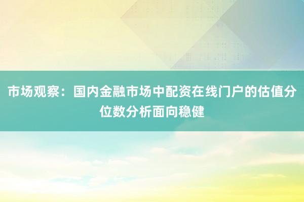 市场观察：国内金融市场中配资在线门户的估值分位数分析面向稳健