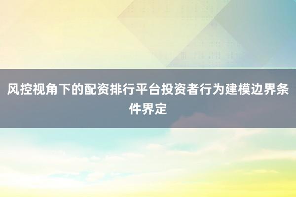 风控视角下的配资排行平台投资者行为建模边界条件界定