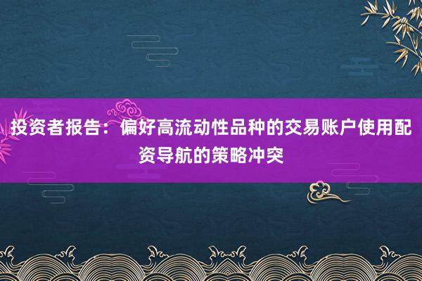 投资者报告：偏好高流动性品种的交易账户使用配资导航的策略冲突