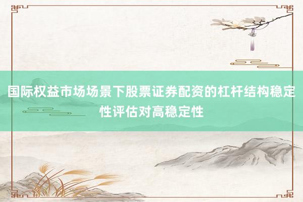 国际权益市场场景下股票证券配资的杠杆结构稳定性评估对高稳定性
