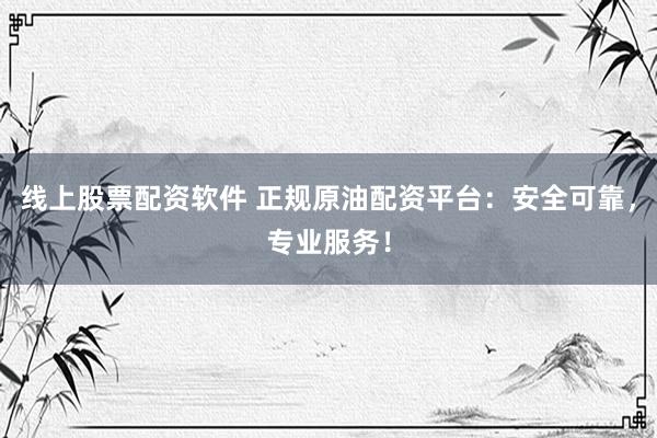 线上股票配资软件 正规原油配资平台：安全可靠，专业服务！