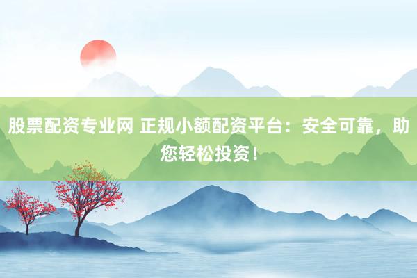 股票配资专业网 正规小额配资平台：安全可靠，助您轻松投资！