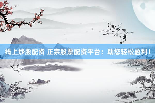 线上炒股配资 正宗股票配资平台：助您轻松盈利！