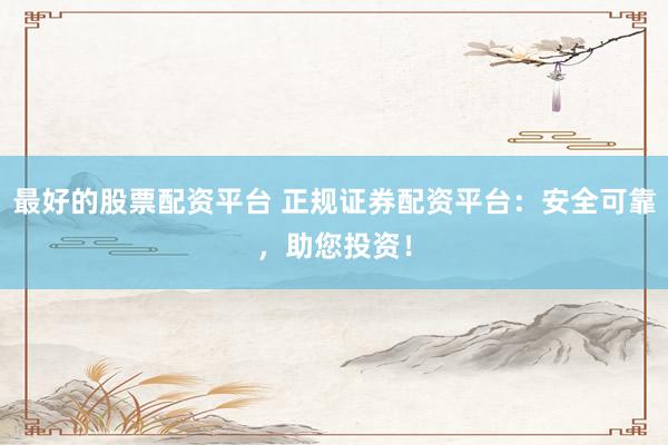最好的股票配资平台 正规证券配资平台：安全可靠，助您投资！