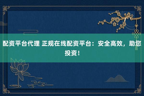 配资平台代理 正规在线配资平台：安全高效，助您投资！