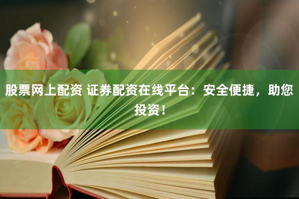 股票网上配资 证券配资在线平台：安全便捷，助您投资！