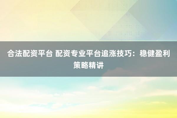 合法配资平台 配资专业平台追涨技巧：稳健盈利策略精讲