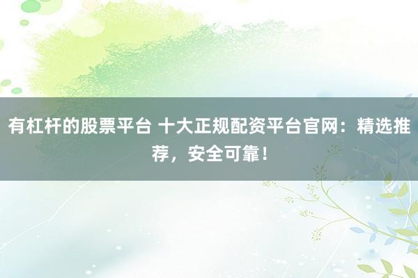 有杠杆的股票平台 十大正规配资平台官网：精选推荐，安全可靠！