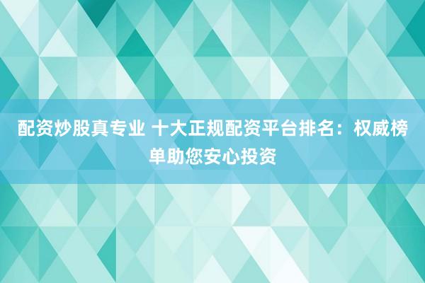 配资炒股真专业 十大正规配资平台排名：权威榜单助您安心投资