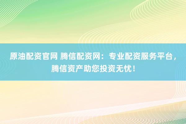 原油配资官网 腾信配资网：专业配资服务平台，腾信资产助您投资无忧！