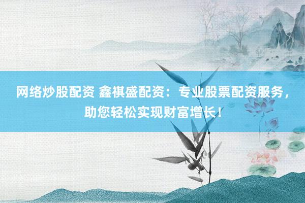 网络炒股配资 鑫祺盛配资：专业股票配资服务，助您轻松实现财富增长！