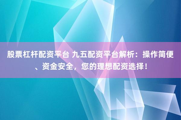 股票杠杆配资平台 九五配资平台解析：操作简便、资金安全，您的理想配资选择！