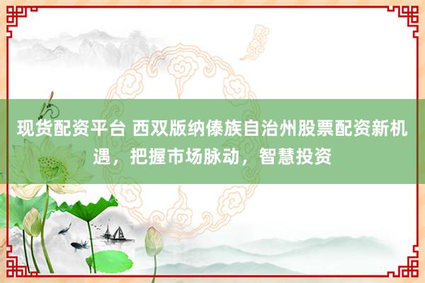 现货配资平台 西双版纳傣族自治州股票配资新机遇，把握市场脉动，智慧投资