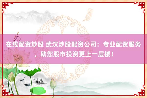 在线配资炒股 武汉炒股配资公司：专业配资服务，助您股市投资更上一层楼！