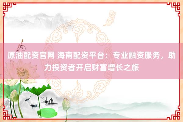 原油配资官网 海南配资平台：专业融资服务，助力投资者开启财富增长之旅