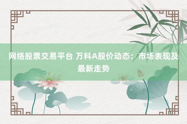 网络股票交易平台 万科A股价动态：市场表现及最新走势
