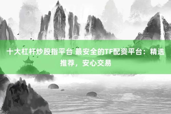 十大杠杆炒股指平台 最安全的TF配资平台：精选推荐，安心交易