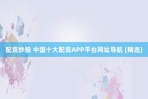 配资炒股 中国十大配资APP平台网址导航 (精选)